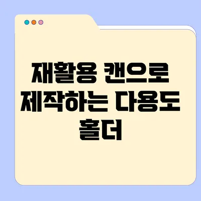 재활용 캔으로 제작하는 다용도 홀더